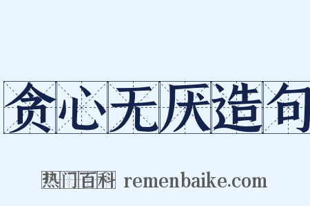 贪心无厌造句是什么意思的图片